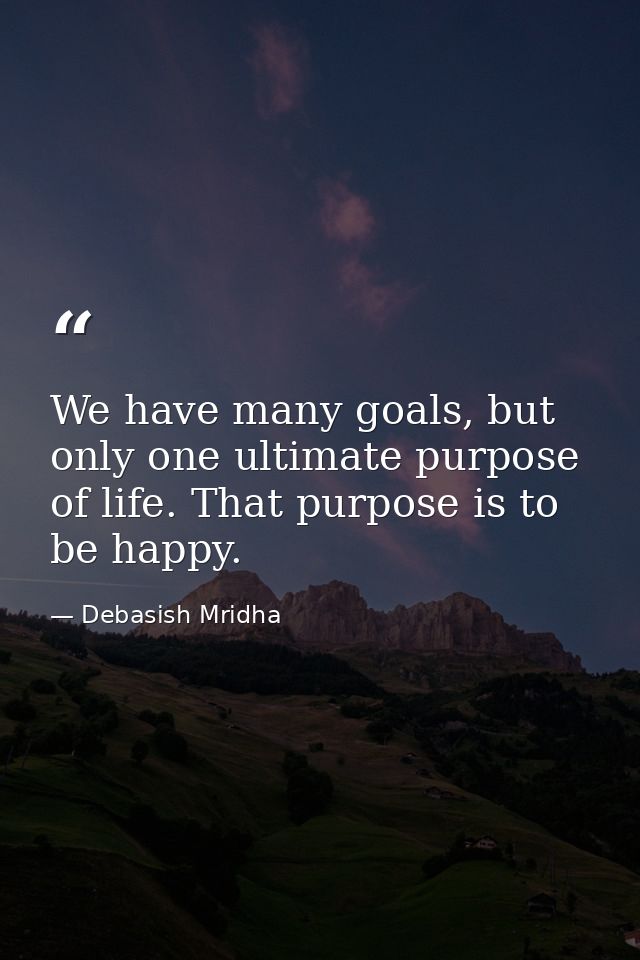 We have many goals, but only one ultimate purpose of life. That purpose is to be happy. — Debasish Mridha