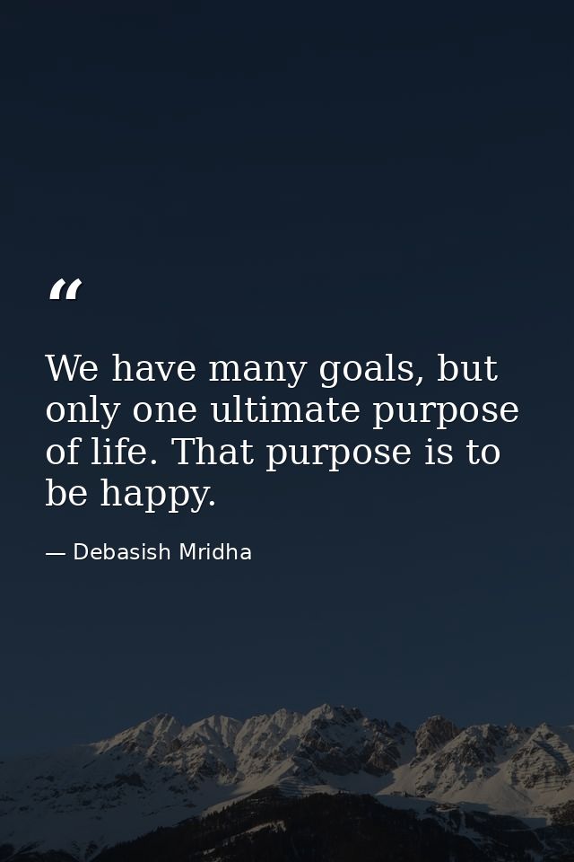 We have many goals, but only one ultimate purpose of life. That purpose is to be happy. — Debasish Mridha