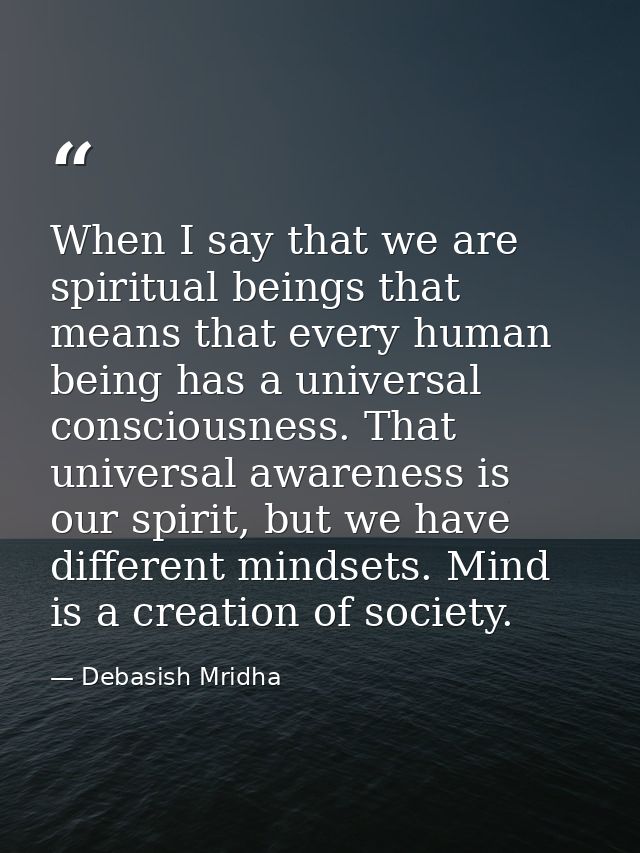 When I say that we are spiritual beings that means that every human being has a universal consciousness. That universal  — Debasish Mridha