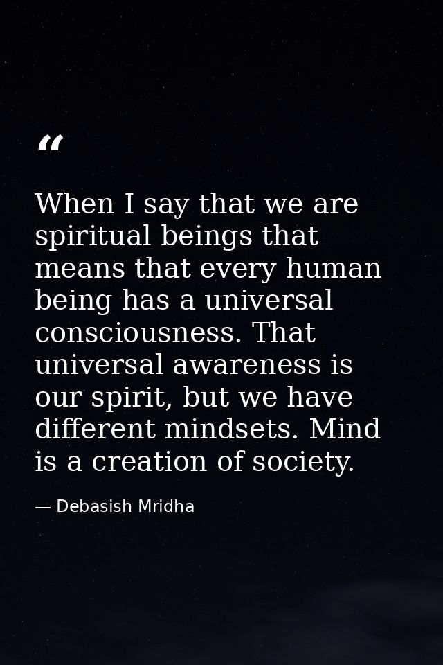 When I say that we are spiritual beings that means that every human being has a universal consciousness. That universal  — Debasish Mridha