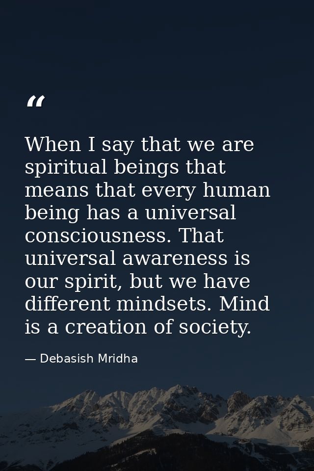 When I say that we are spiritual beings that means that every human being has a universal consciousness. That universal  — Debasish Mridha