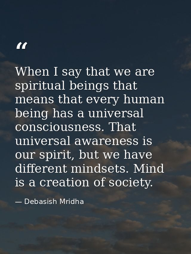 When I say that we are spiritual beings that means that every human being has a universal consciousness. That universal  — Debasish Mridha