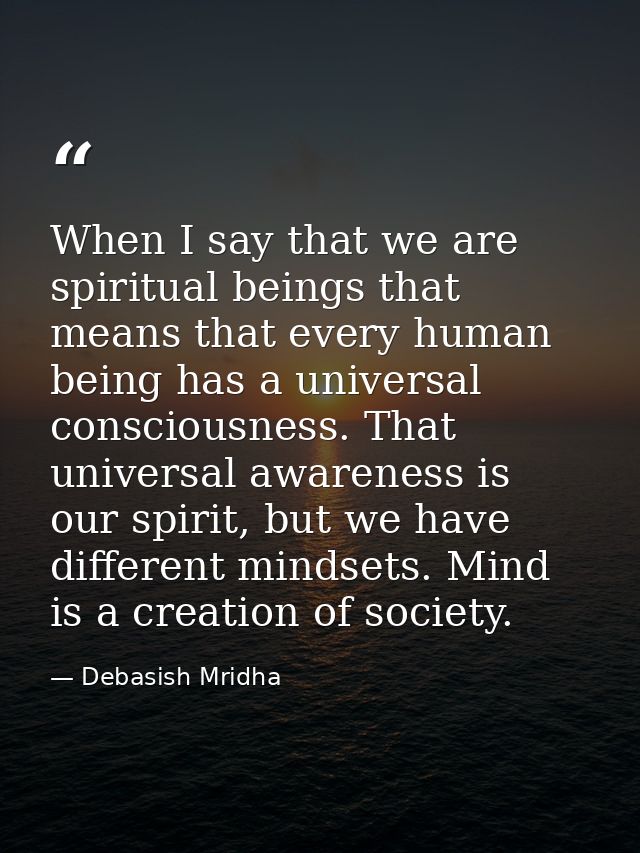 When I say that we are spiritual beings that means that every human being has a universal consciousness. That universal  — Debasish Mridha