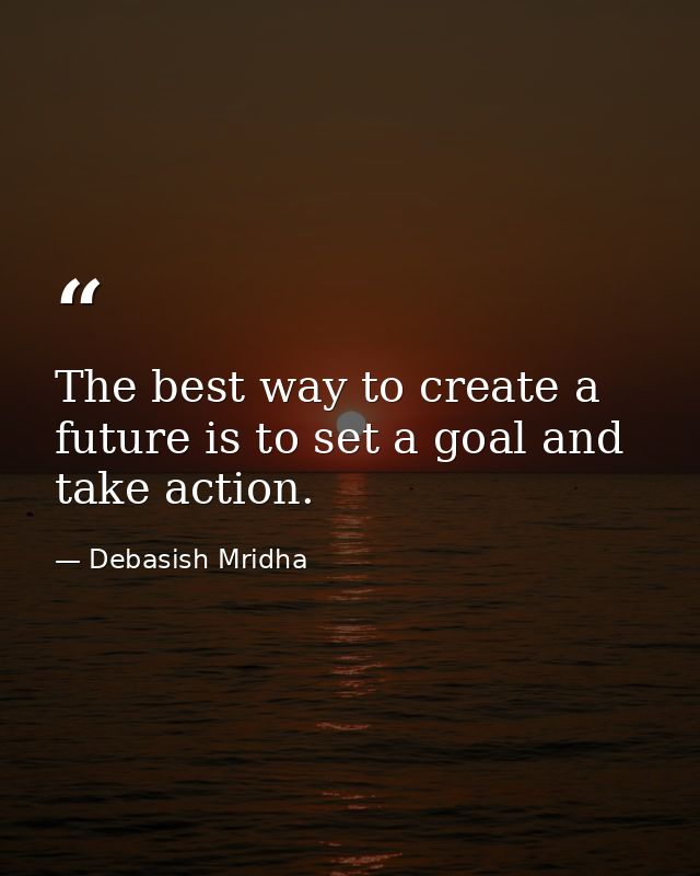 The best way to create a future is to set a goal and take action. — Debasish Mridha
