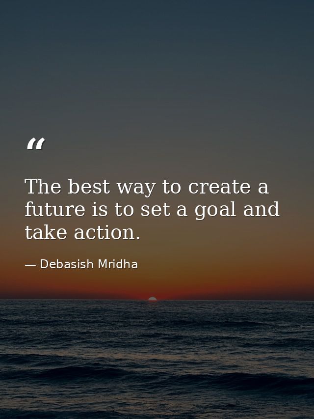 The best way to create a future is to set a goal and take action. — Debasish Mridha