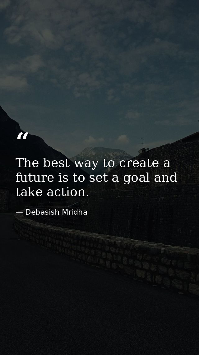 The best way to create a future is to set a goal and take action. — Debasish Mridha