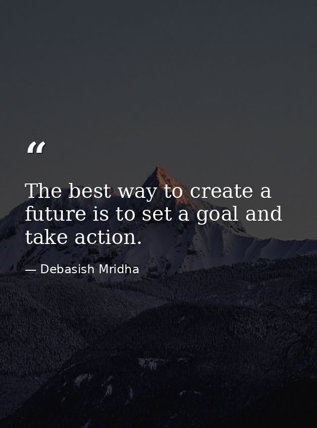 The best way to create a future is to set a goal and take action. — Debasish Mridha