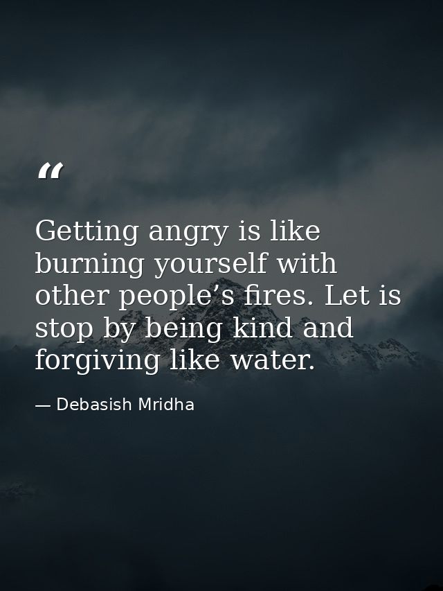 Getting angry is like burning yourself with other people’s fires. Let is stop by being kind and forgiving like water. — Debasish Mridha