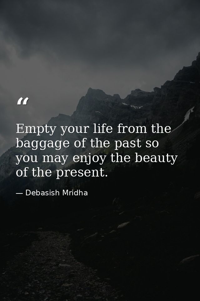 Empty your life from the baggage of the past so you may enjoy the beauty of the present. — Debasish Mridha