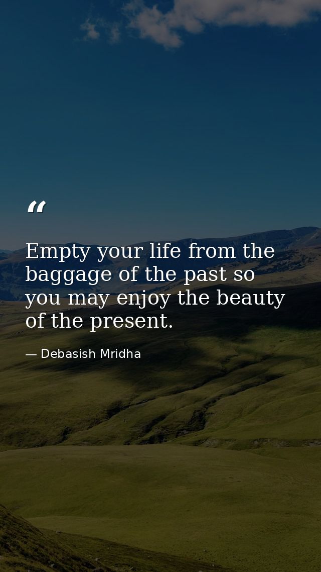 Empty your life from the baggage of the past so you may enjoy the beauty of the present. — Debasish Mridha