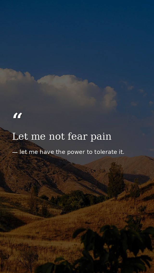 Let me not fear pain — let me have the power to tolerate it.