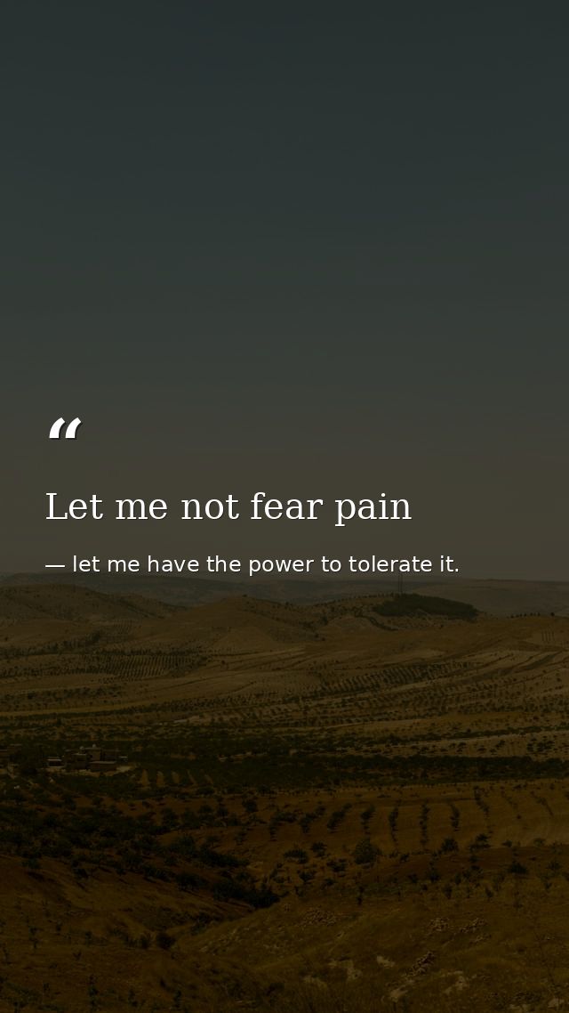 Let me not fear pain — let me have the power to tolerate it.