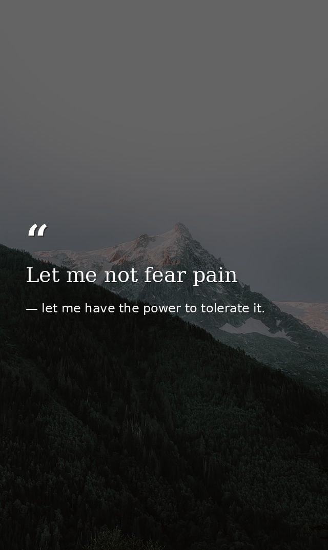 Let me not fear pain — let me have the power to tolerate it.