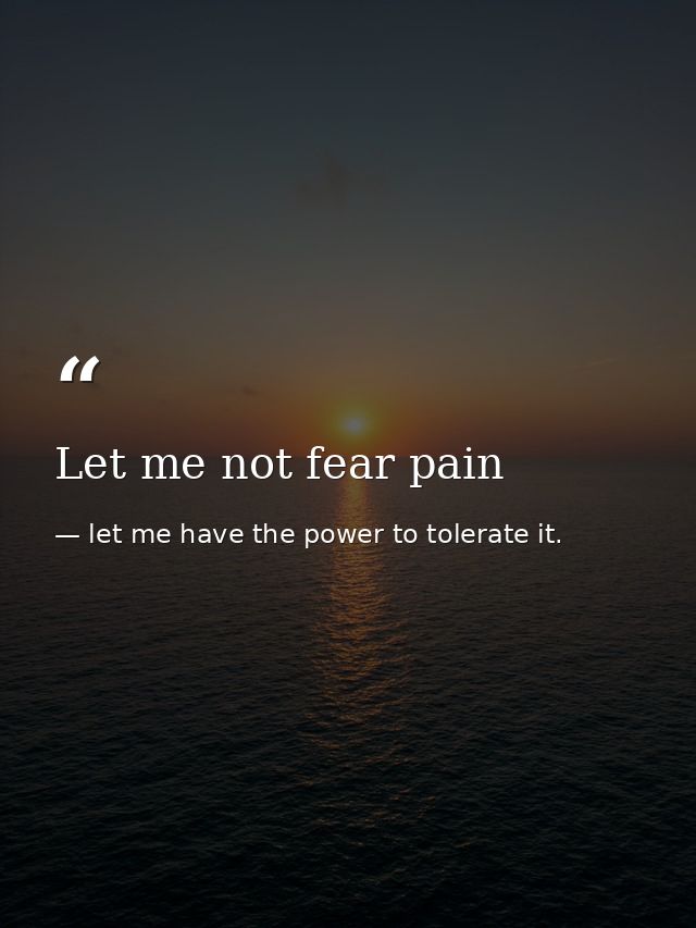 Let me not fear pain — let me have the power to tolerate it.