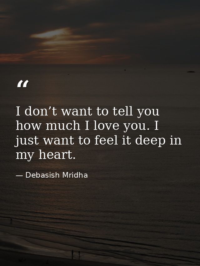 I don’t want to tell you how much I love you. I just want to feel it deep in my heart. — Debasish Mridha