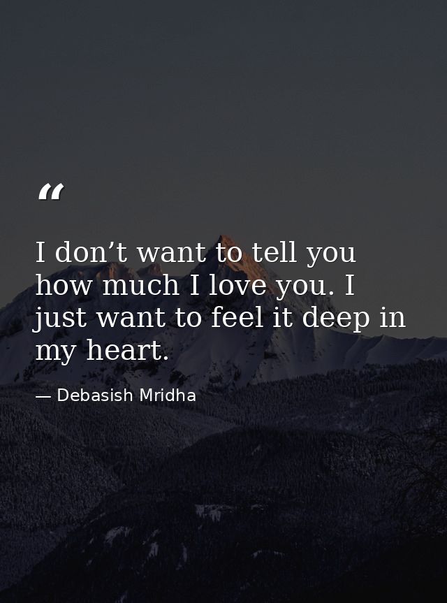 I don’t want to tell you how much I love you. I just want to feel it deep in my heart. — Debasish Mridha