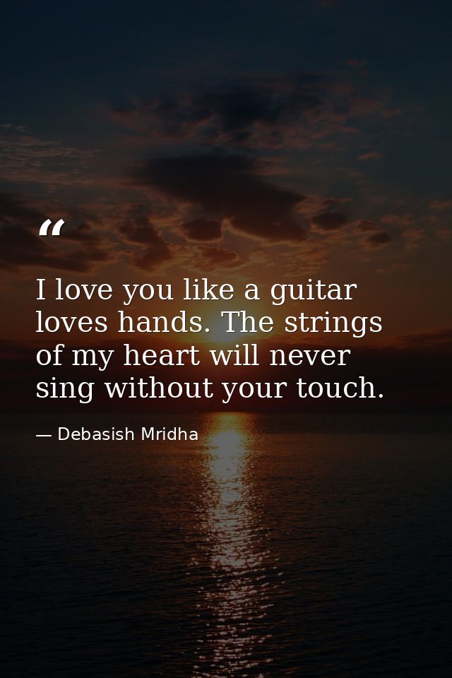 I love you like a guitar loves hands. The strings of my heart will never sing without your touch. — Debasish Mridha