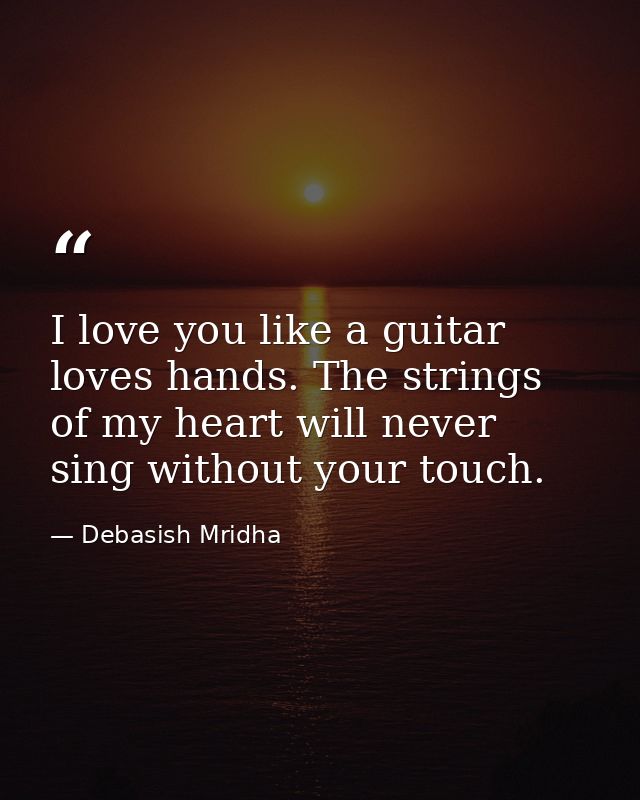 I love you like a guitar loves hands. The strings of my heart will never sing without your touch. — Debasish Mridha