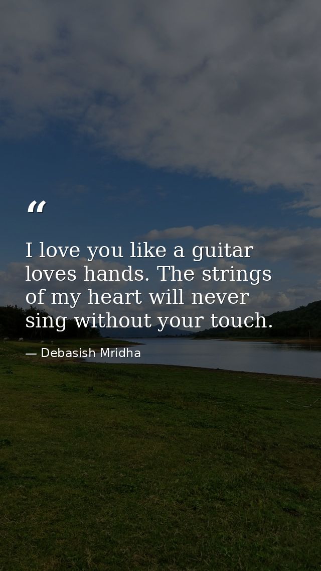 I love you like a guitar loves hands. The strings of my heart will never sing without your touch. — Debasish Mridha