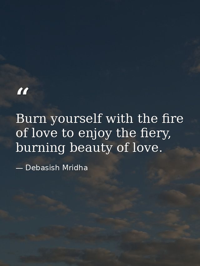 Burn yourself with the fire of love to enjoy the fiery, burning beauty of love. — Debasish Mridha