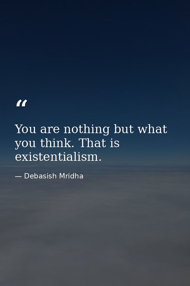 You are nothing but what you think. That is existentialism. — Debasish Mridha