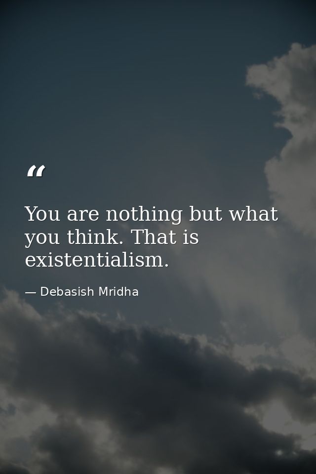 You are nothing but what you think. That is existentialism. — Debasish Mridha