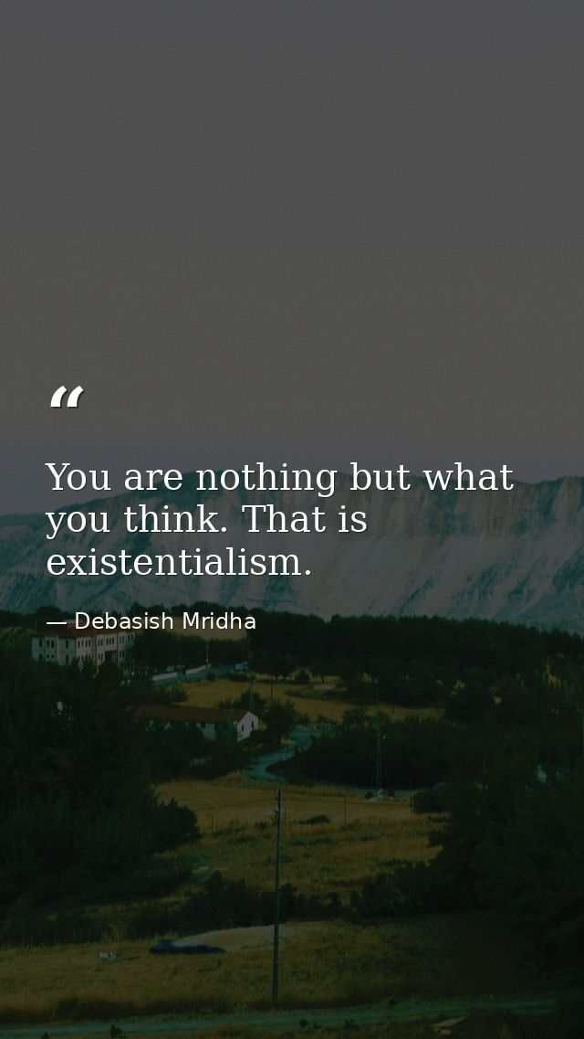 You are nothing but what you think. That is existentialism. — Debasish Mridha