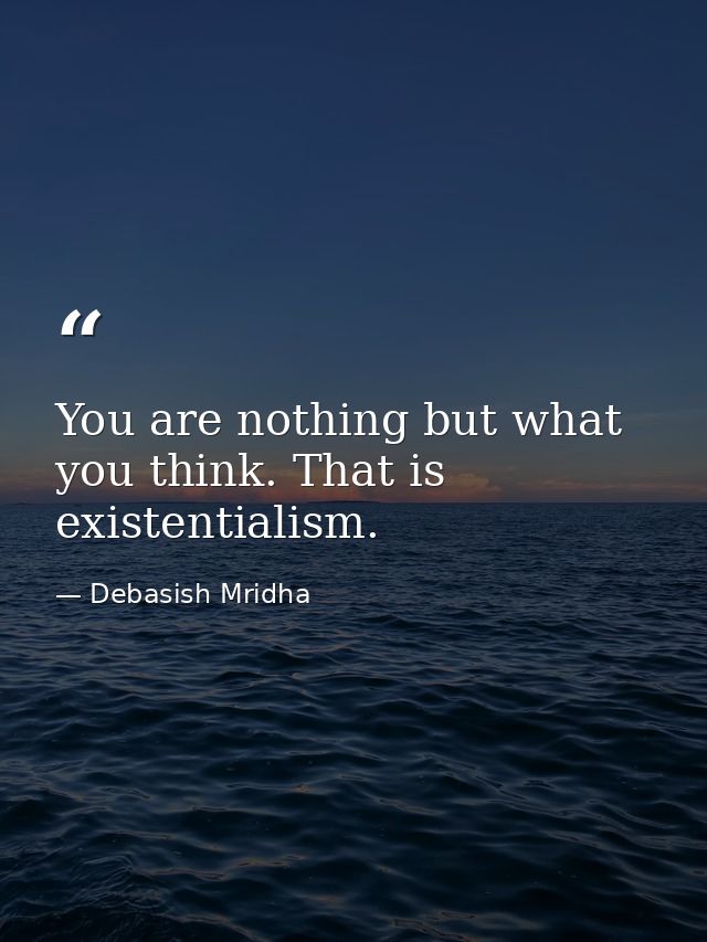 You are nothing but what you think. That is existentialism. — Debasish Mridha