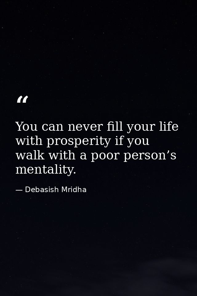 You can never fill your life with prosperity if you walk with a poor person’s mentality. — Debasish Mridha
