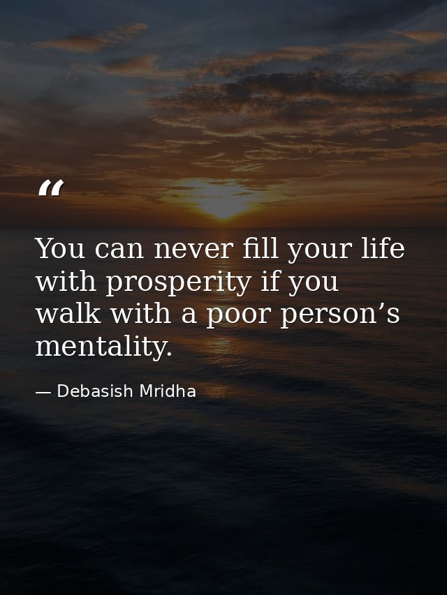 You can never fill your life with prosperity if you walk with a poor person’s mentality. — Debasish Mridha