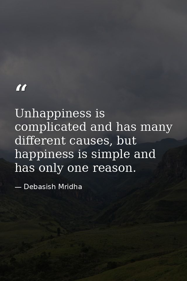 Unhappiness is complicated and has many different causes, but happiness is simple and has only one reason. — Debasish Mridha
