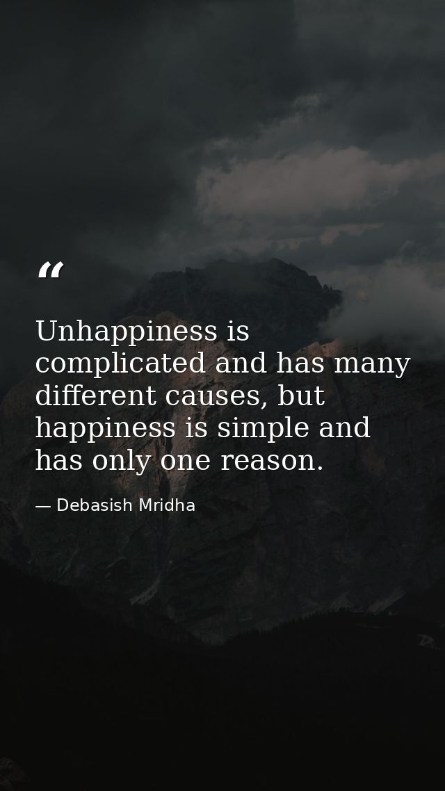 Unhappiness is complicated and has many different causes, but happiness is simple and has only one reason. — Debasish Mridha