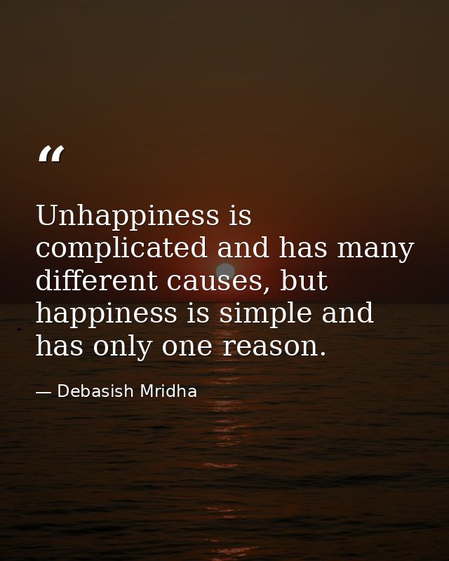 Unhappiness is complicated and has many different causes, but happiness is simple and has only one reason. — Debasish Mridha