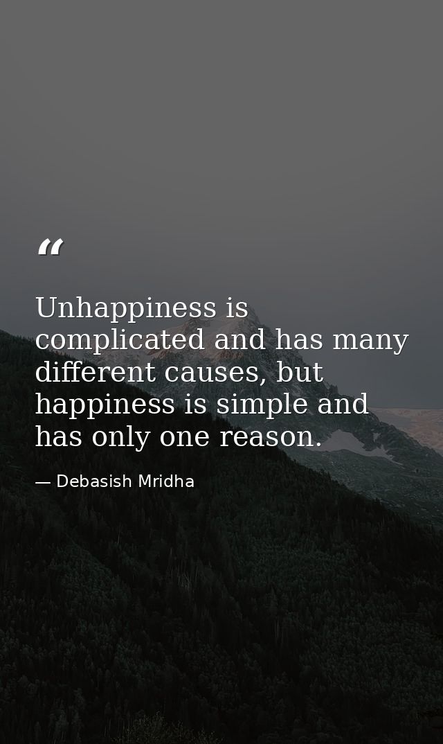 Unhappiness is complicated and has many different causes, but happiness is simple and has only one reason. — Debasish Mridha