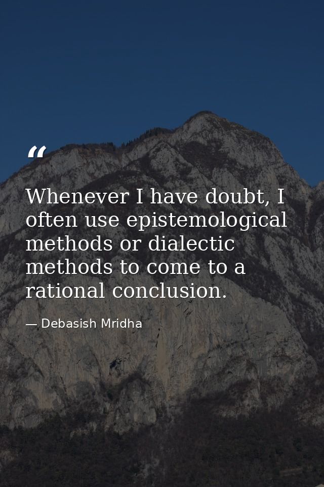 Whenever I have doubt, I often use epistemological methods or dialectic methods to come to a rational conclusion. — Debasish Mridha