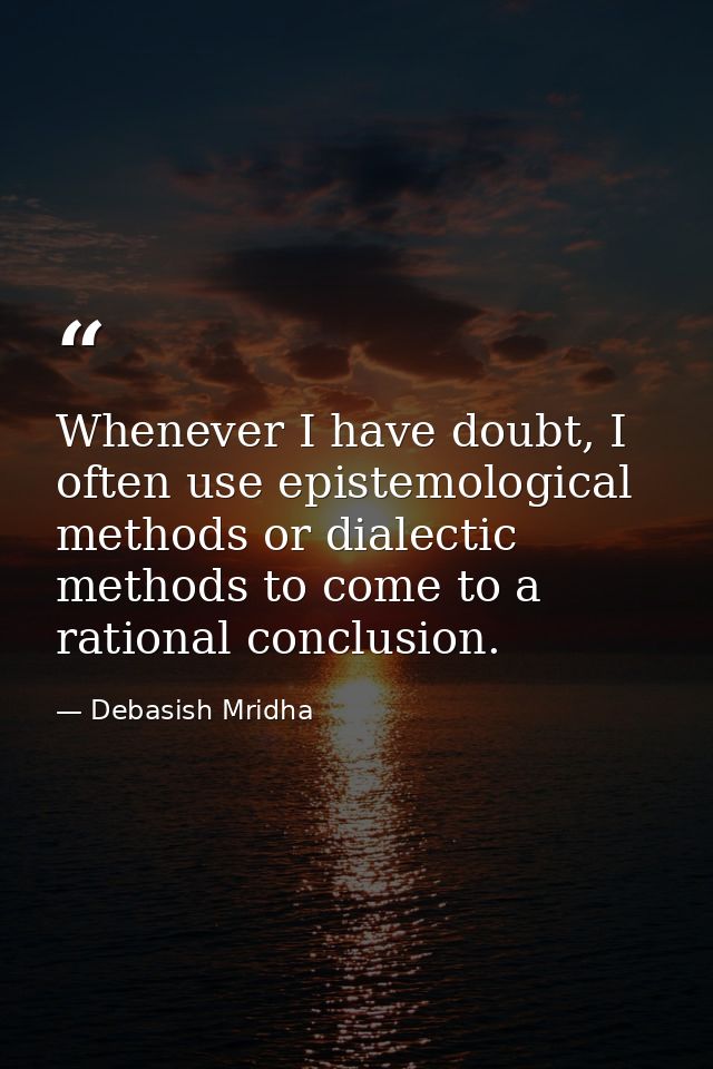 Whenever I have doubt, I often use epistemological methods or dialectic methods to come to a rational conclusion. — Debasish Mridha
