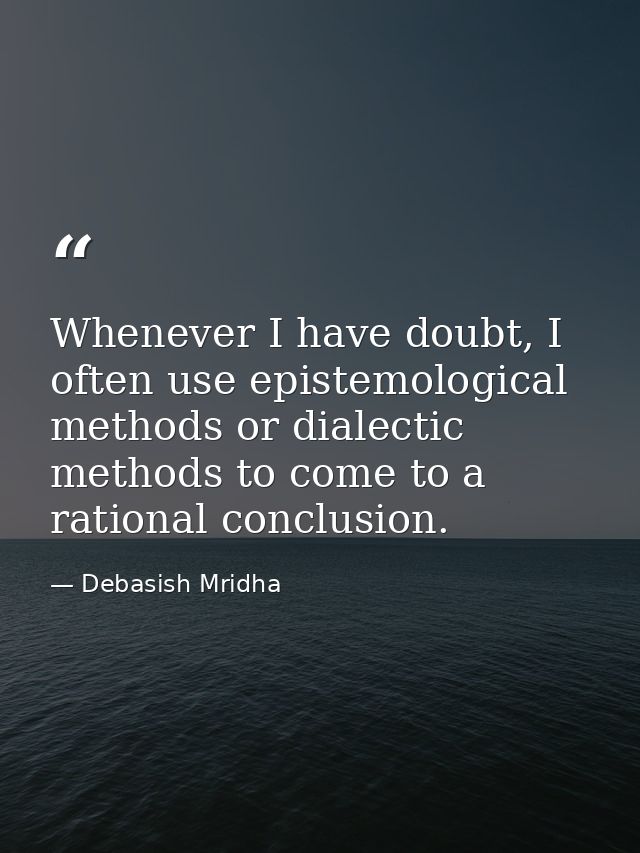 Whenever I have doubt, I often use epistemological methods or dialectic methods to come to a rational conclusion. — Debasish Mridha