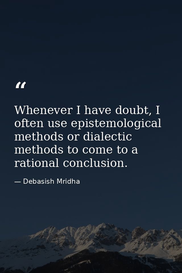 Whenever I have doubt, I often use epistemological methods or dialectic methods to come to a rational conclusion. — Debasish Mridha