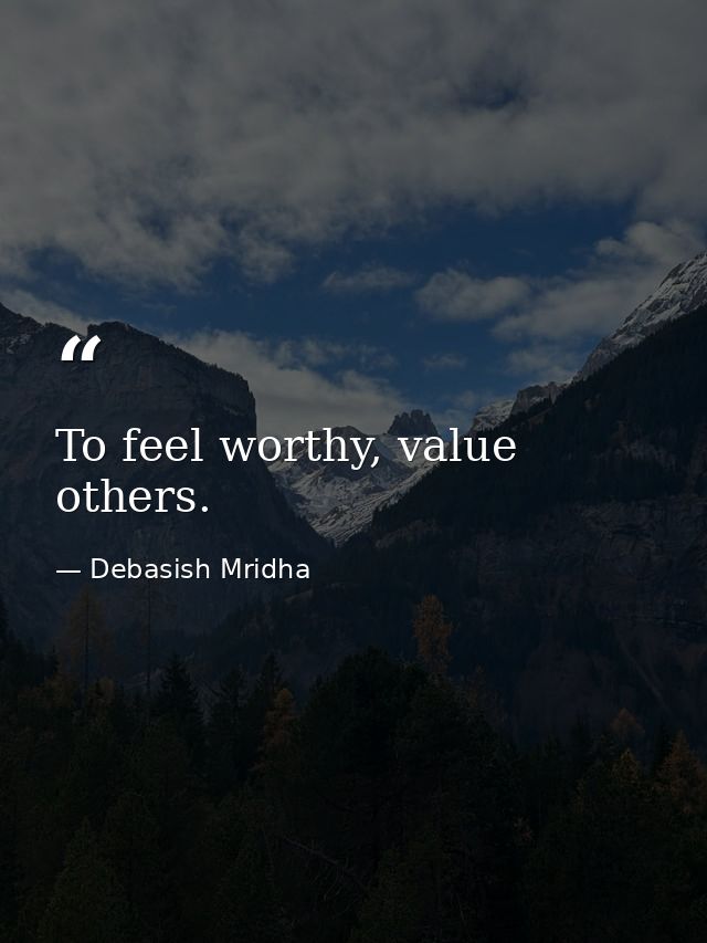 To feel worthy, value others. — Debasish Mridha