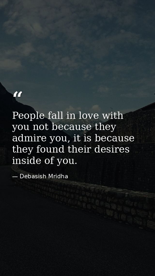 People fall in love with you not because they admire you, it is because they found their desires inside of you. — Debasish Mridha