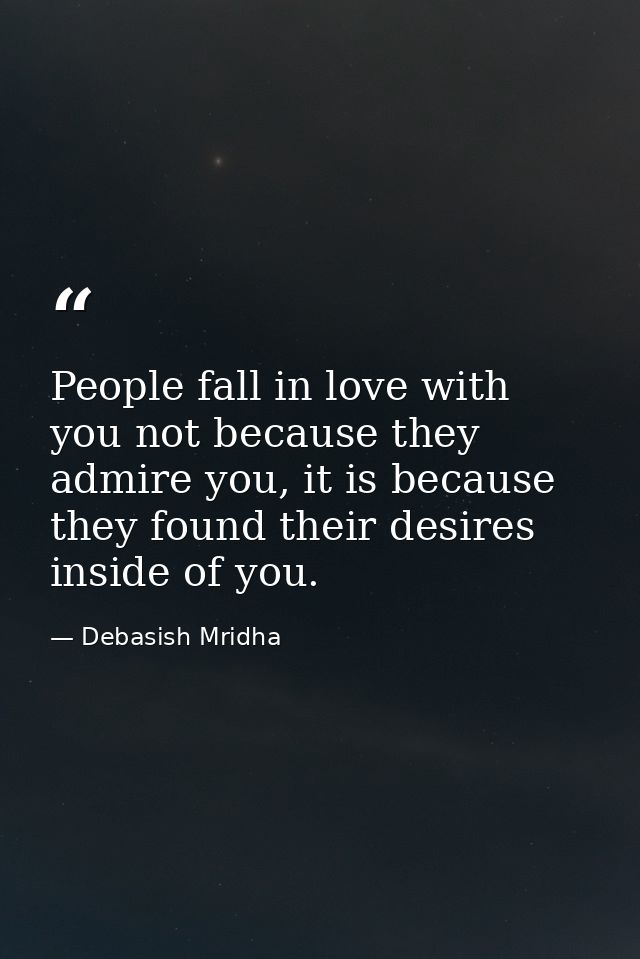 People fall in love with you not because they admire you, it is because they found their desires inside of you. — Debasish Mridha