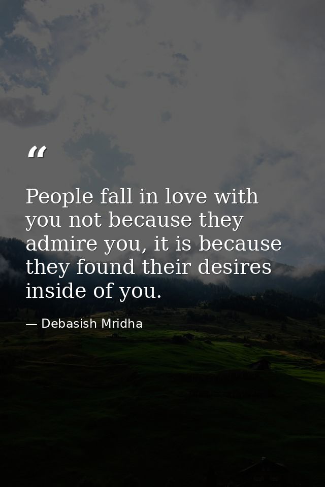 People fall in love with you not because they admire you, it is because they found their desires inside of you. — Debasish Mridha