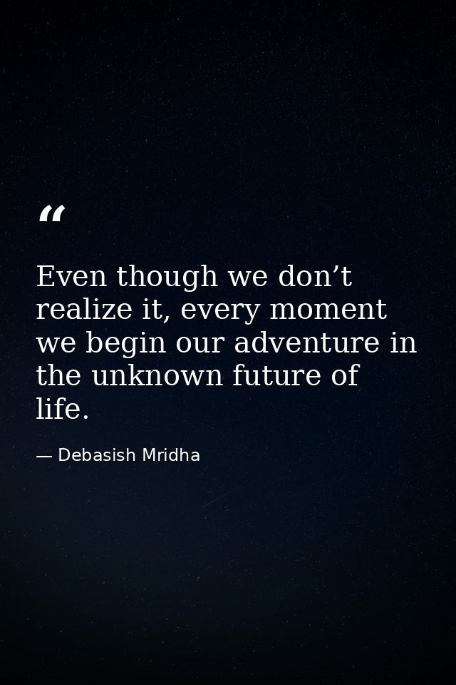 Even though we don’t realize it, every moment we begin our adventure in the unknown future of life. — Debasish Mridha