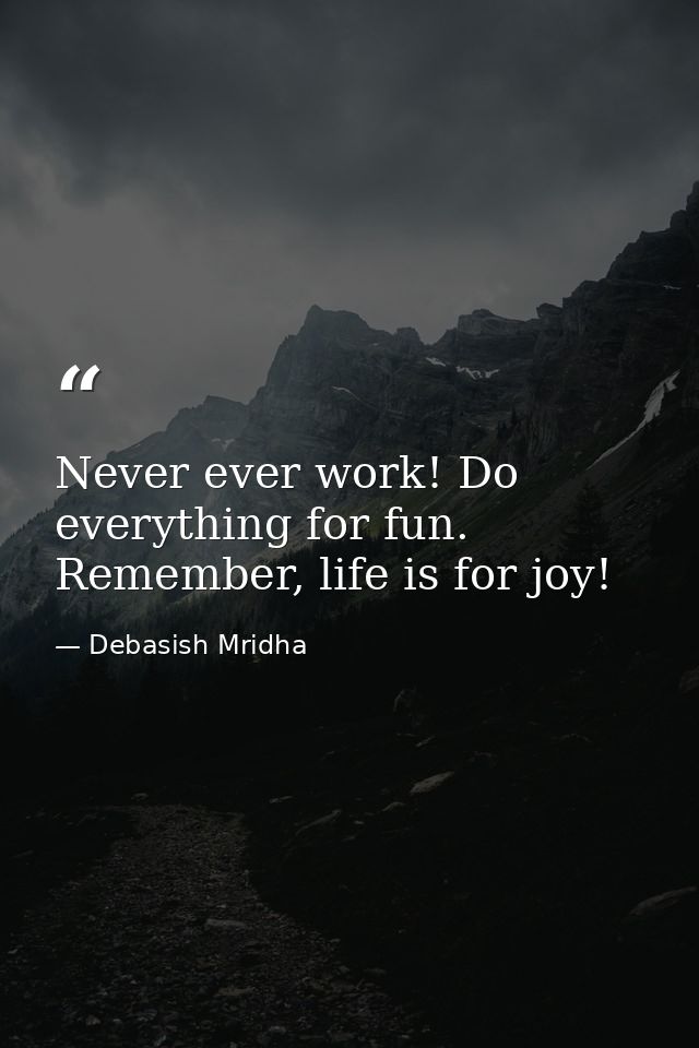 Never ever work! Do everything for fun. Remember, life is for joy! — Debasish Mridha