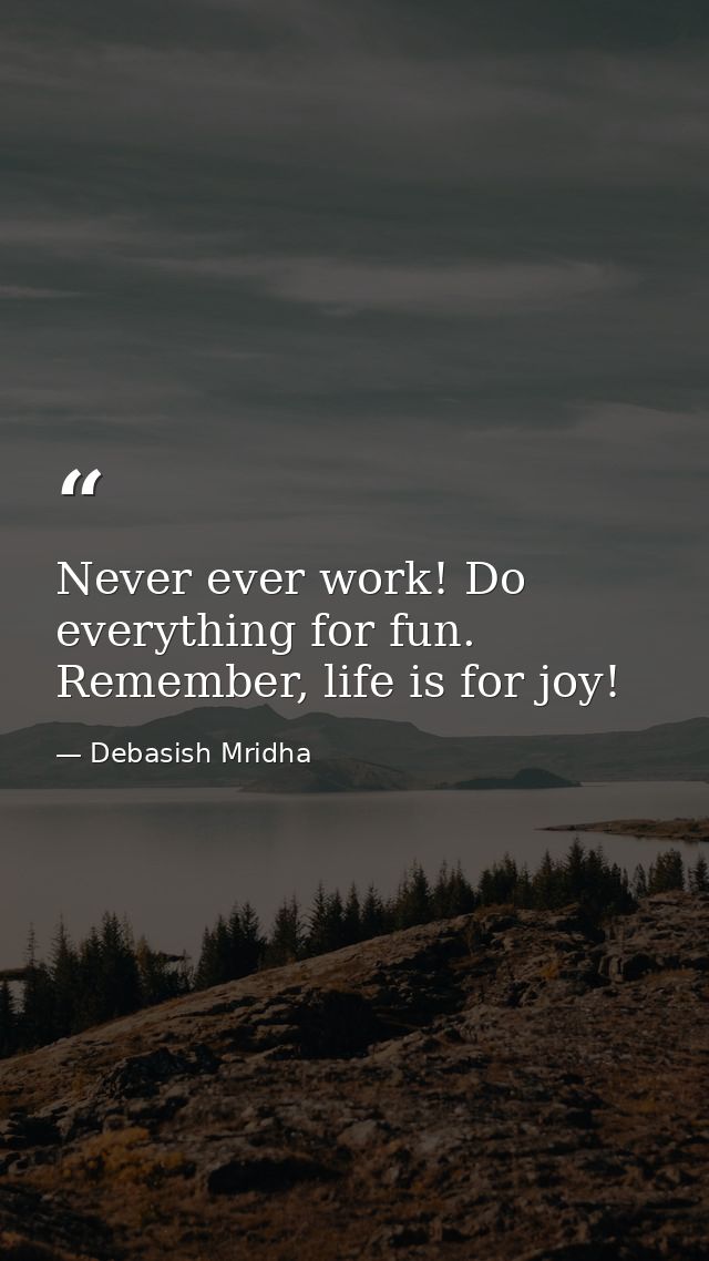 Never ever work! Do everything for fun. Remember, life is for joy! — Debasish Mridha