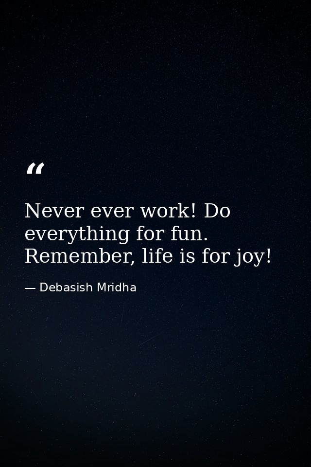 Never ever work! Do everything for fun. Remember, life is for joy! — Debasish Mridha