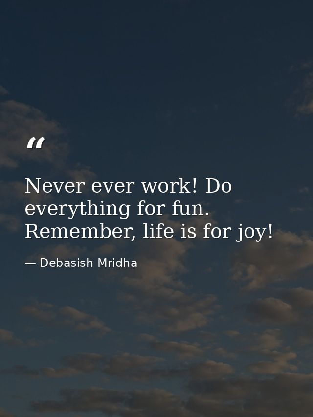 Never ever work! Do everything for fun. Remember, life is for joy! — Debasish Mridha
