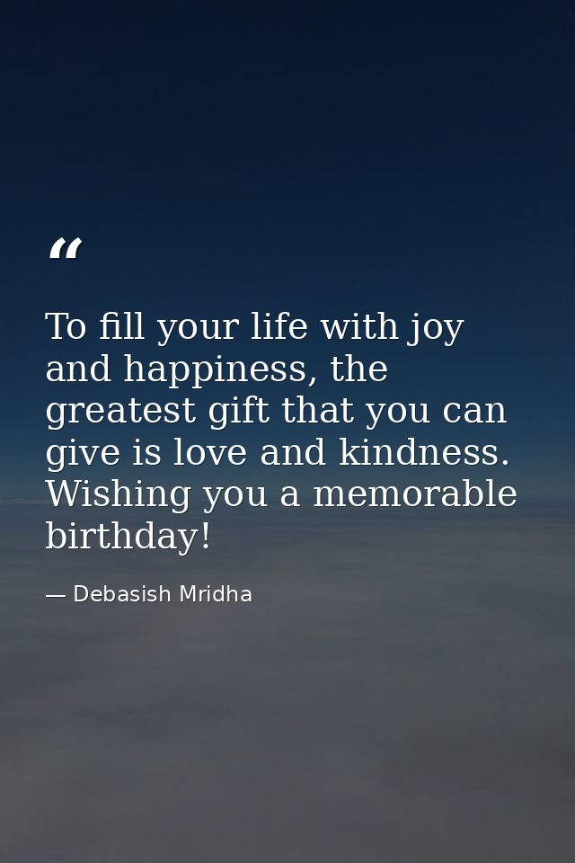 To fill your life with joy and happiness, the greatest gift that you can give is love and kindness. Wishing you a memora — Debasish Mridha