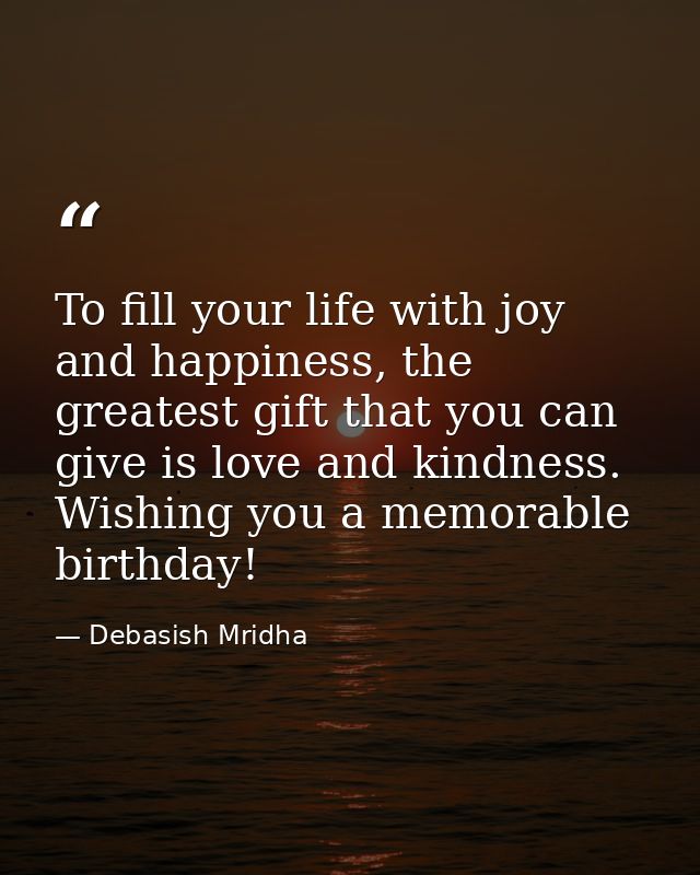 To fill your life with joy and happiness, the greatest gift that you can give is love and kindness. Wishing you a memora — Debasish Mridha