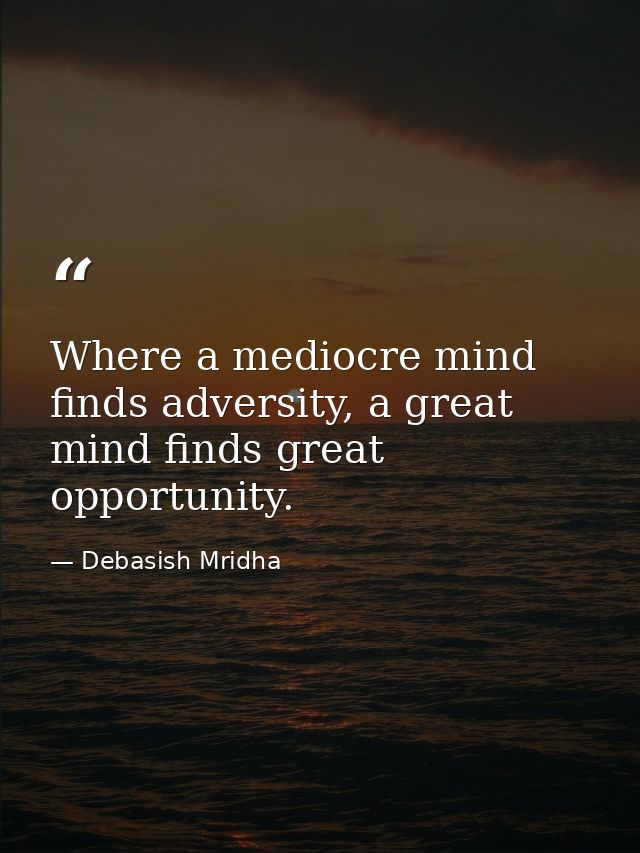 Where a mediocre mind finds adversity, a great mind finds great opportunity. — Debasish Mridha